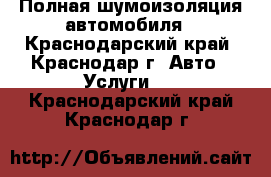 Полная шумоизоляция автомобиля - Краснодарский край, Краснодар г. Авто » Услуги   . Краснодарский край,Краснодар г.